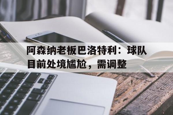 阿森纳老板巴洛特利：球队目前处境尴尬，需调整的简单介绍