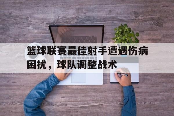 篮球联赛最佳射手遭遇伤病困扰，球队调整战术的简单介绍