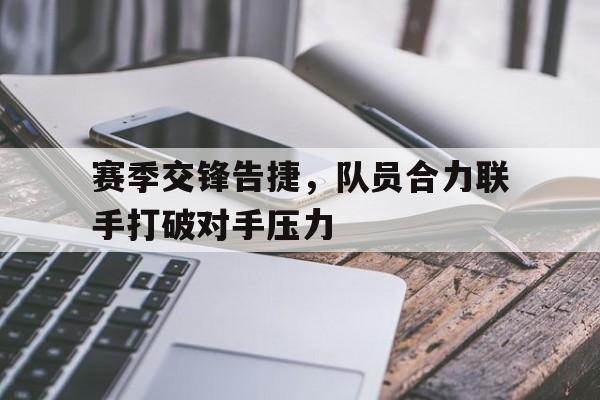 赛季交锋告捷，队员合力联手打破对手压力的简单介绍