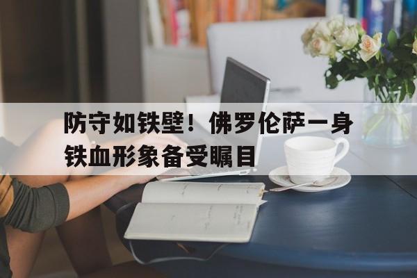 防守如铁壁！佛罗伦萨一身铁血形象备受瞩目的简单介绍