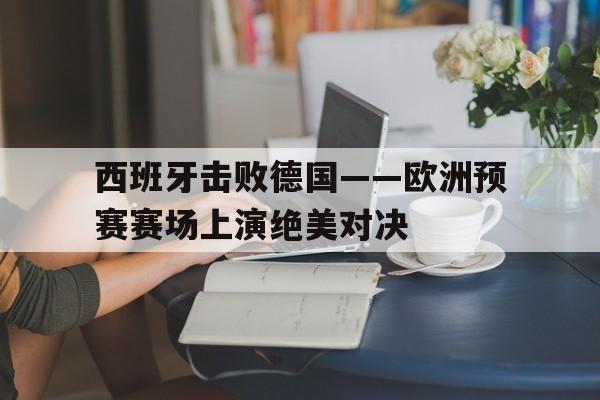 包含西班牙击败德国——欧洲预赛赛场上演绝美对决的词条