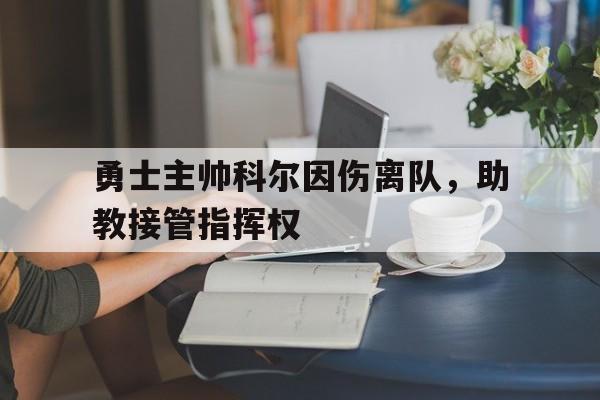 勇士主帅科尔因伤离队，助教接管指挥权的简单介绍
