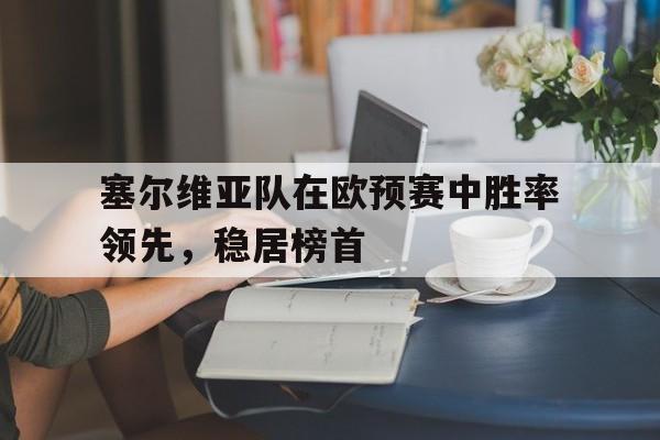 塞尔维亚队在欧预赛中胜率领先，稳居榜首